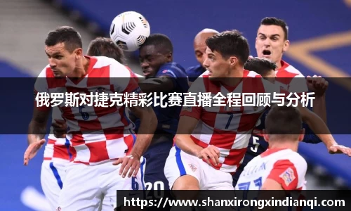 俄罗斯对捷克精彩比赛直播全程回顾与分析