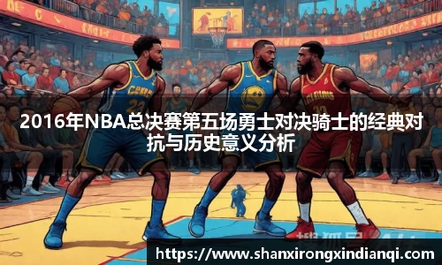 2016年NBA总决赛第五场勇士对决骑士的经典对抗与历史意义分析